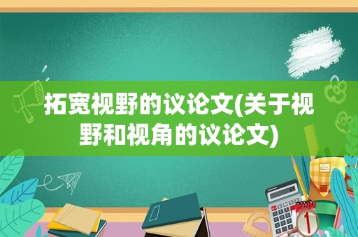 拓宽视野的议论文(关于视野和视角的议论文)