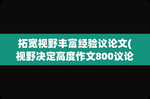 拓宽视野丰富经验议论文(视野决定高度作文800议论文)