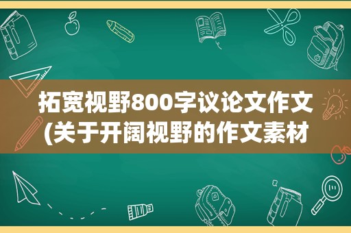 拓宽视野800字议论文作文(关于开阔视野的作文素材)