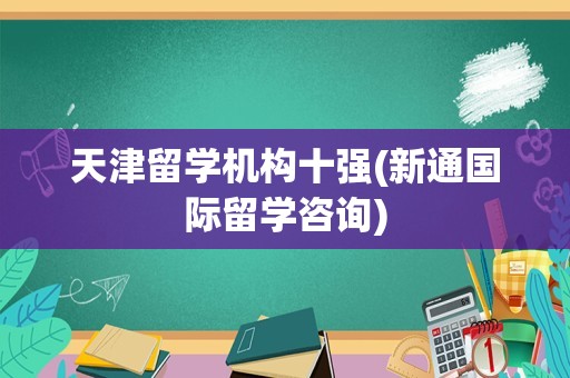 天津留学机构十强(新通国际留学咨询)