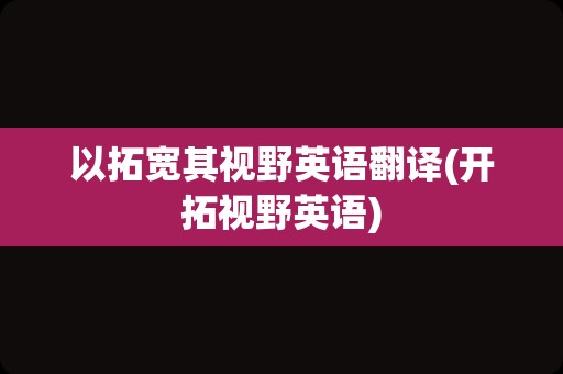 以拓宽其视野英语翻译(开拓视野英语)