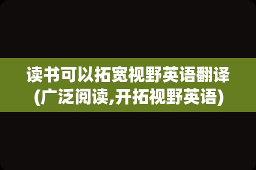 读书可以拓宽视野英语翻译(广泛阅读,开拓视野英语)