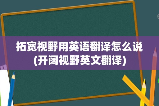 拓宽视野用英语翻译怎么说(开阔视野英文翻译)