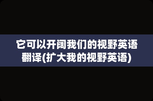 它可以开阔我们的视野英语翻译(扩大我的视野英语)