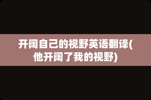 开阔自己的视野英语翻译(他开阔了我的视野)