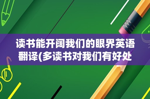 读书能开阔我们的眼界英语翻译(多读书对我们有好处用英语怎么说)