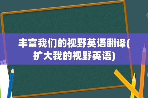 丰富我们的视野英语翻译(扩大我的视野英语)