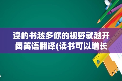 读的书越多你的视野就越开阔英语翻译(读书可以增长知识英语翻译)