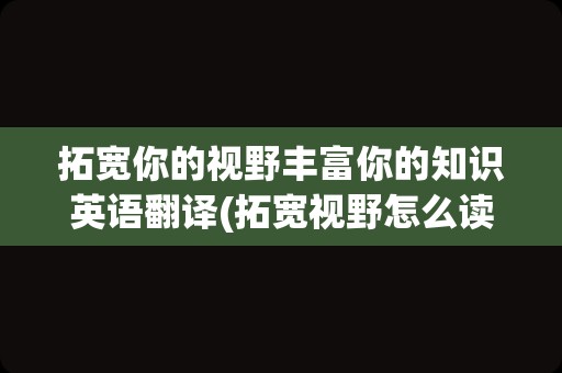 拓宽你的视野丰富你的知识英语翻译(拓宽视野怎么读)