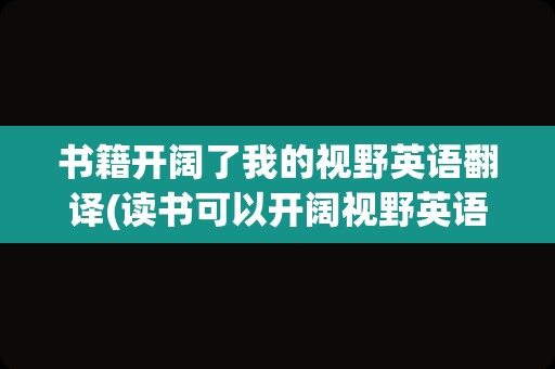 书籍开阔了我的视野英语翻译(读书可以开阔视野英语)