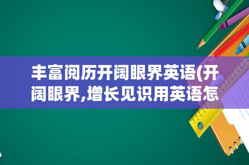 丰富阅历开阔眼界英语(开阔眼界,增长见识用英语怎么说)