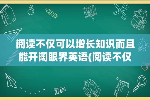 阅读不仅可以增长知识而且能开阔眼界英语(阅读不仅能增长我们的知识)