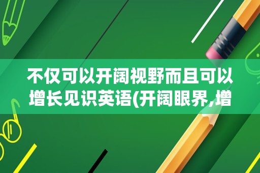 不仅可以开阔视野而且可以增长见识英语(开阔眼界,增长见识用英语怎么说)