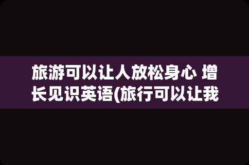 旅游可以让人放松身心 增长见识英语(旅行可以让我们身心愉悦英语)