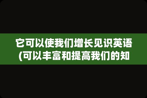 它可以使我们增长见识英语(可以丰富和提高我们的知识英语翻译)