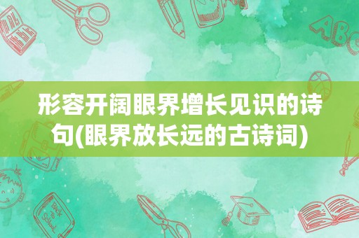 形容开阔眼界增长见识的诗句(眼界放长远的古诗词)