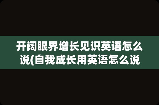 开阔眼界增长见识英语怎么说(自我成长用英语怎么说)