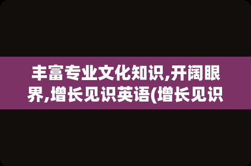 丰富专业文化知识,开阔眼界,增长见识英语(增长见识开阔眼界的句子)