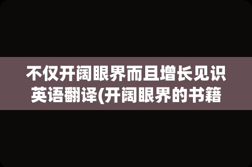 不仅开阔眼界而且增长见识英语翻译(开阔眼界的书籍)