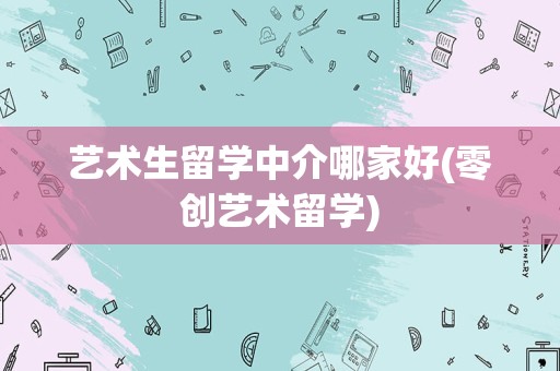 艺术生留学中介哪家好(零创艺术留学)