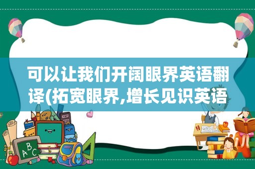 可以让我们开阔眼界英语翻译(拓宽眼界,增长见识英语翻译)