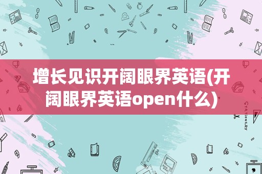 增长见识开阔眼界英语(开阔眼界英语open什么)