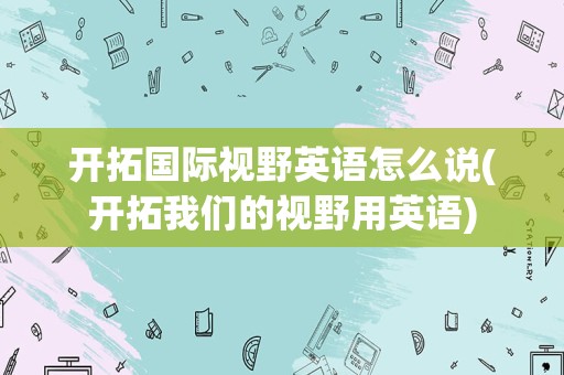 开拓国际视野英语怎么说(开拓我们的视野用英语)