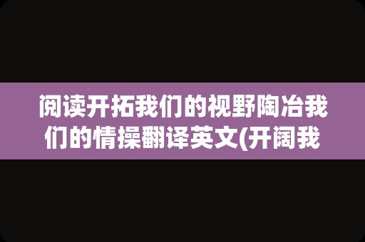 阅读开拓我们的视野陶冶我们的情操翻译英文(开阔我们的视野用英文怎么说)