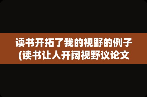 读书开拓了我的视野的例子(读书让人开阔视野议论文)