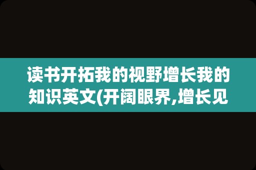 读书开拓我的视野增长我的知识英文(开阔眼界,增长见识用英语怎么说)