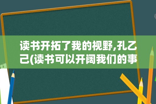 读书开拓了我的视野,孔乙己(读书可以开阔我们的事业)