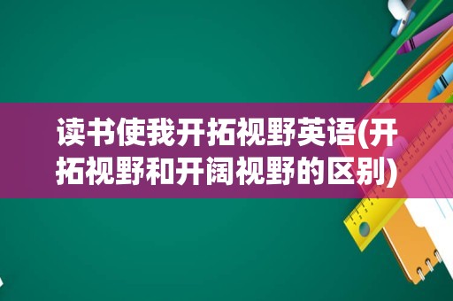 读书使我开拓视野英语(开拓视野和开阔视野的区别)