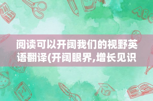 阅读可以开阔我们的视野英语翻译(开阔眼界,增长见识的英语)