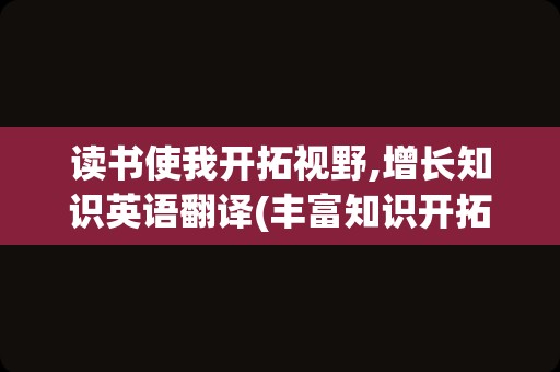 读书使我开拓视野,增长知识英语翻译(丰富知识开拓视野英语)