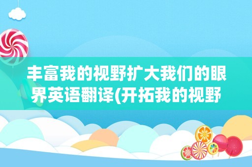 丰富我的视野扩大我们的眼界英语翻译(开拓我的视野英文翻译)