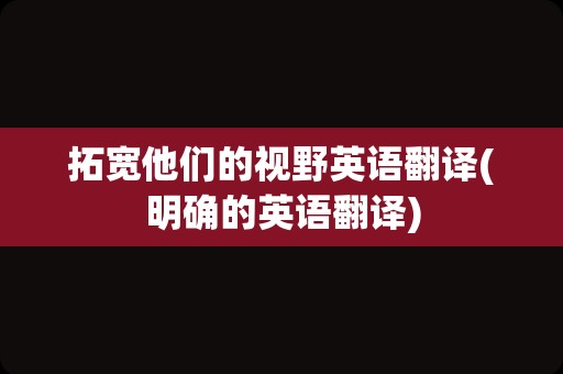 拓宽他们的视野英语翻译(明确的英语翻译)