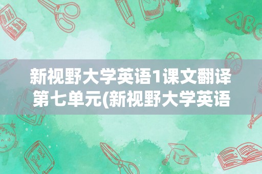 新视野大学英语1课文翻译第七单元(新视野大学英语第七单元翻译)