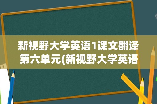 新视野大学英语1课文翻译第六单元(新视野大学英语第七单元翻译)