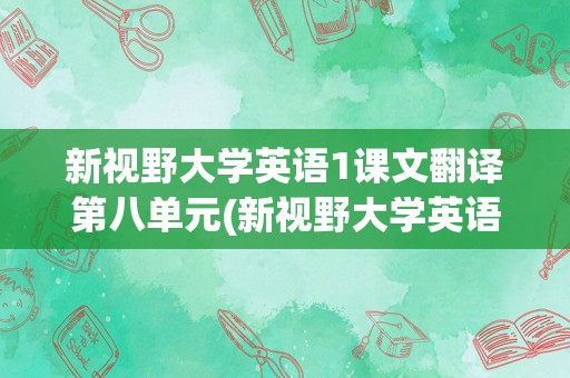 新视野大学英语1课文翻译第八单元(新视野大学英语3读写课文)