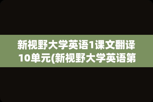 新视野大学英语1课文翻译10单元(新视野大学英语第一单元翻译)