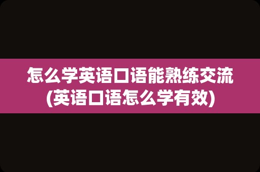 怎么学英语口语能熟练交流(英语口语怎么学有效)