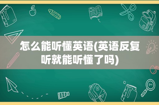 怎么能听懂英语(英语反复听就能听懂了吗)