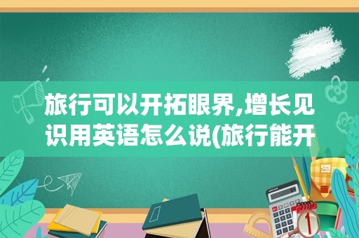 旅行可以开拓眼界,增长见识用英语怎么说(旅行能开阔眼界的英语文章)