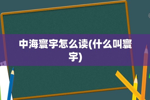 中海寰宇怎么读(什么叫寰宇)