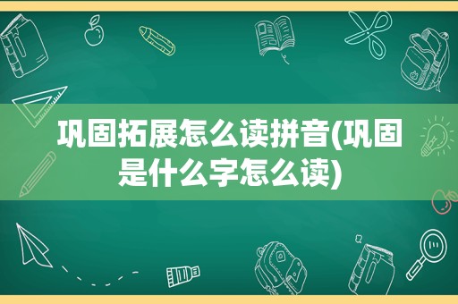 巩固拓展怎么读拼音(巩固是什么字怎么读)