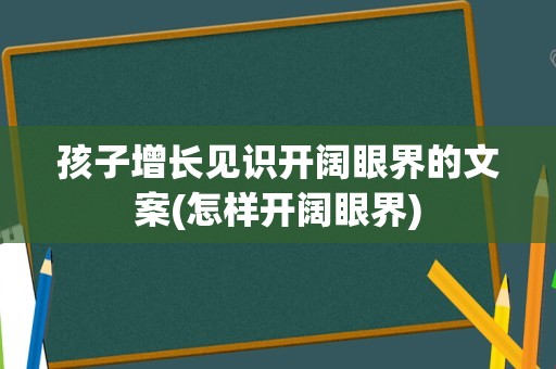 孩子增长见识开阔眼界的文案(怎样开阔眼界)