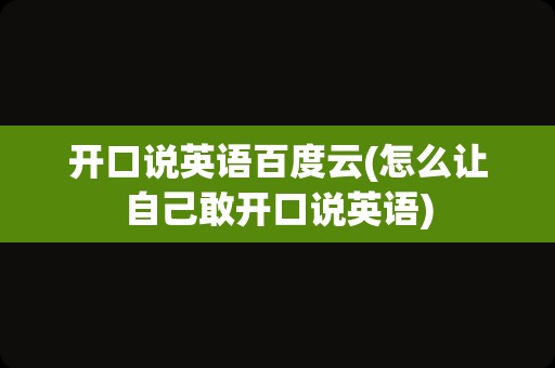 开口说英语百度云(怎么让自己敢开口说英语)