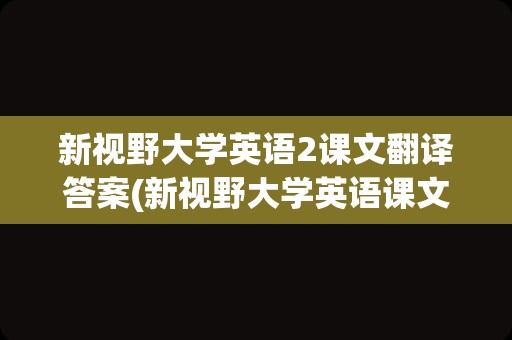 新视野大学英语2课文翻译答案(新视野大学英语课文及翻译)