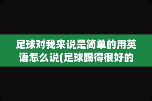 足球对我来说是简单的用英语怎么说(足球踢得很好的英文)