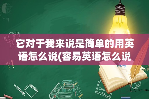 它对于我来说是简单的用英语怎么说(容易英语怎么说)